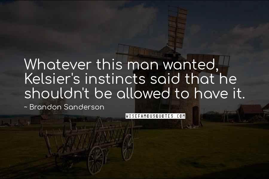 Brandon Sanderson Quotes: Whatever this man wanted, Kelsier's instincts said that he shouldn't be allowed to have it.