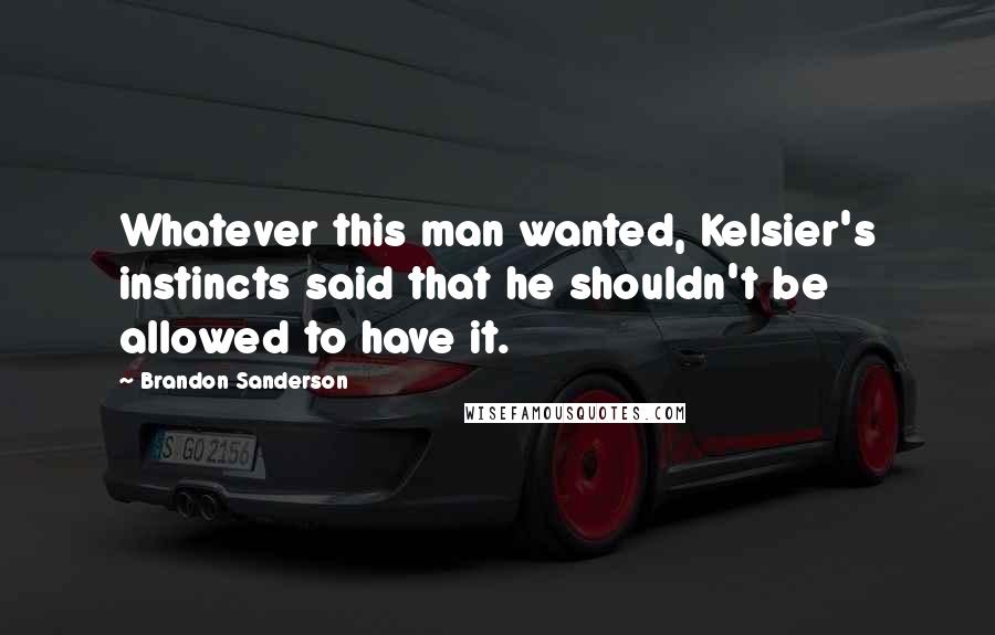 Brandon Sanderson Quotes: Whatever this man wanted, Kelsier's instincts said that he shouldn't be allowed to have it.