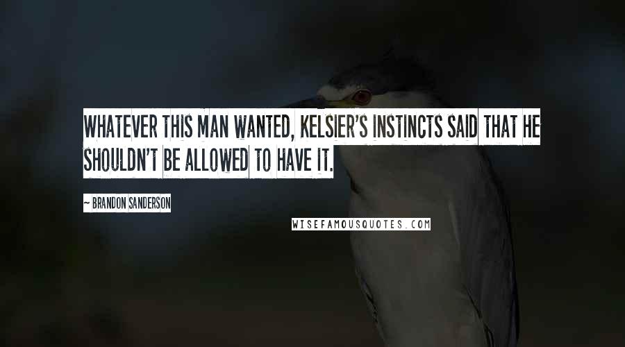 Brandon Sanderson Quotes: Whatever this man wanted, Kelsier's instincts said that he shouldn't be allowed to have it.