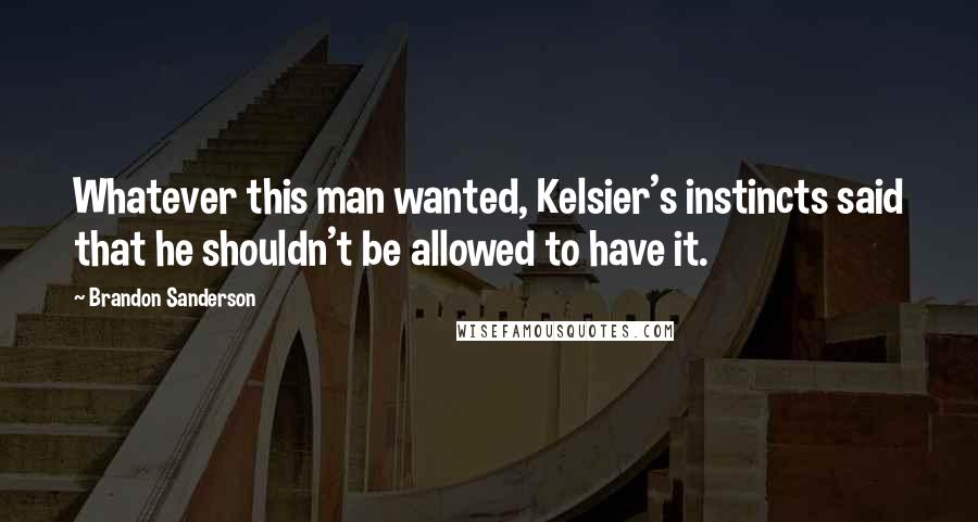 Brandon Sanderson Quotes: Whatever this man wanted, Kelsier's instincts said that he shouldn't be allowed to have it.