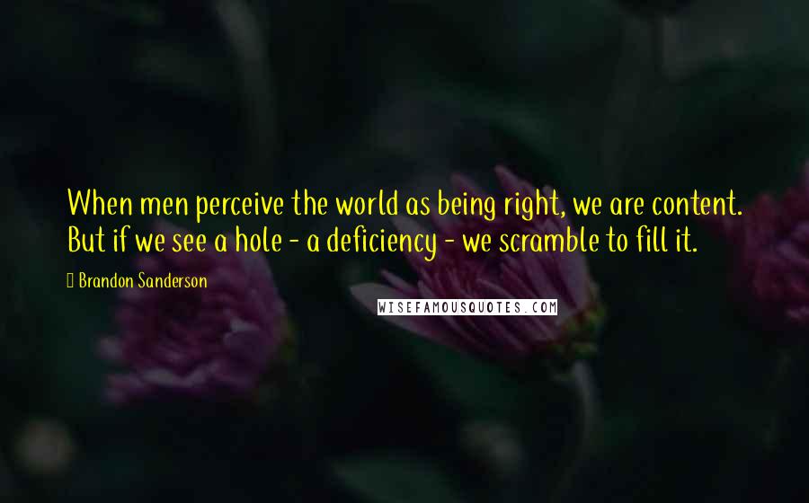 Brandon Sanderson Quotes: When men perceive the world as being right, we are content. But if we see a hole - a deficiency - we scramble to fill it.