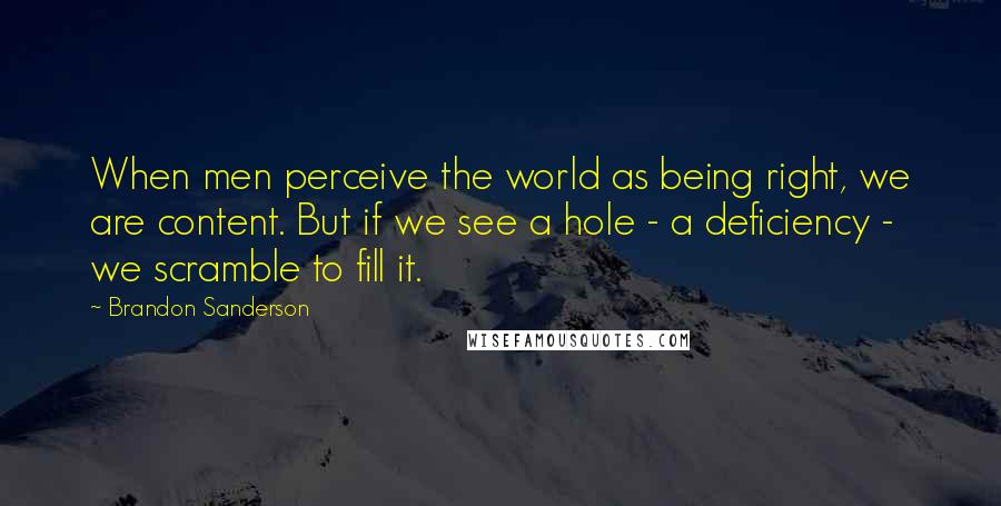 Brandon Sanderson Quotes: When men perceive the world as being right, we are content. But if we see a hole - a deficiency - we scramble to fill it.