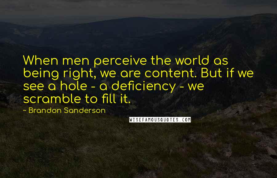 Brandon Sanderson Quotes: When men perceive the world as being right, we are content. But if we see a hole - a deficiency - we scramble to fill it.