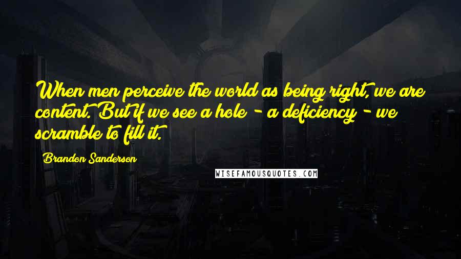 Brandon Sanderson Quotes: When men perceive the world as being right, we are content. But if we see a hole - a deficiency - we scramble to fill it.