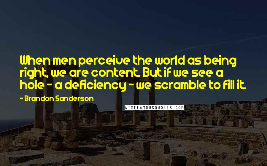 Brandon Sanderson Quotes: When men perceive the world as being right, we are content. But if we see a hole - a deficiency - we scramble to fill it.