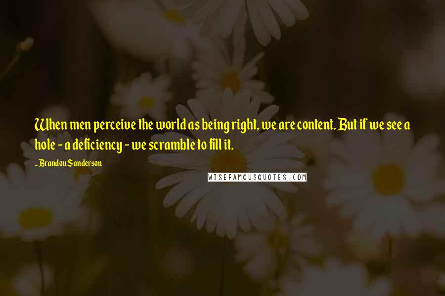 Brandon Sanderson Quotes: When men perceive the world as being right, we are content. But if we see a hole - a deficiency - we scramble to fill it.