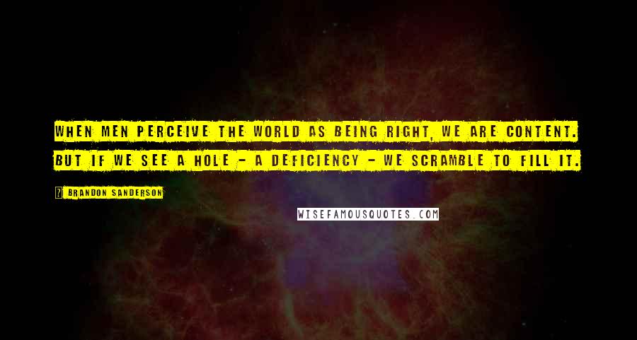 Brandon Sanderson Quotes: When men perceive the world as being right, we are content. But if we see a hole - a deficiency - we scramble to fill it.