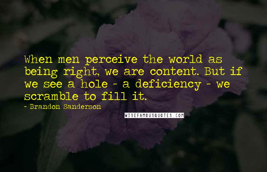 Brandon Sanderson Quotes: When men perceive the world as being right, we are content. But if we see a hole - a deficiency - we scramble to fill it.
