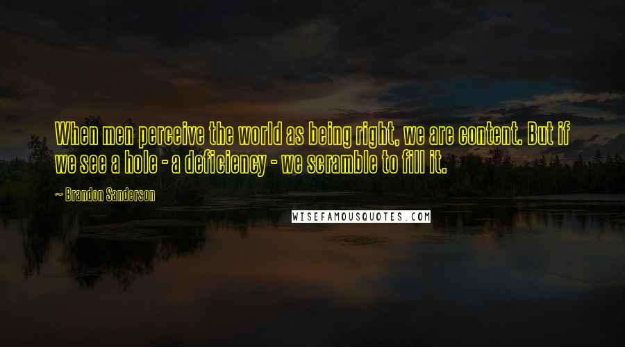 Brandon Sanderson Quotes: When men perceive the world as being right, we are content. But if we see a hole - a deficiency - we scramble to fill it.