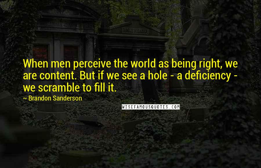 Brandon Sanderson Quotes: When men perceive the world as being right, we are content. But if we see a hole - a deficiency - we scramble to fill it.