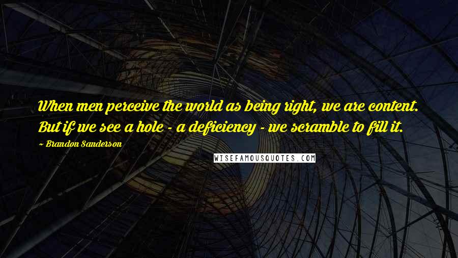 Brandon Sanderson Quotes: When men perceive the world as being right, we are content. But if we see a hole - a deficiency - we scramble to fill it.