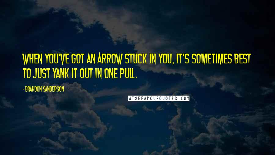 Brandon Sanderson Quotes: When you've got an arrow stuck in you, it's sometimes best to just yank it out in one pull.
