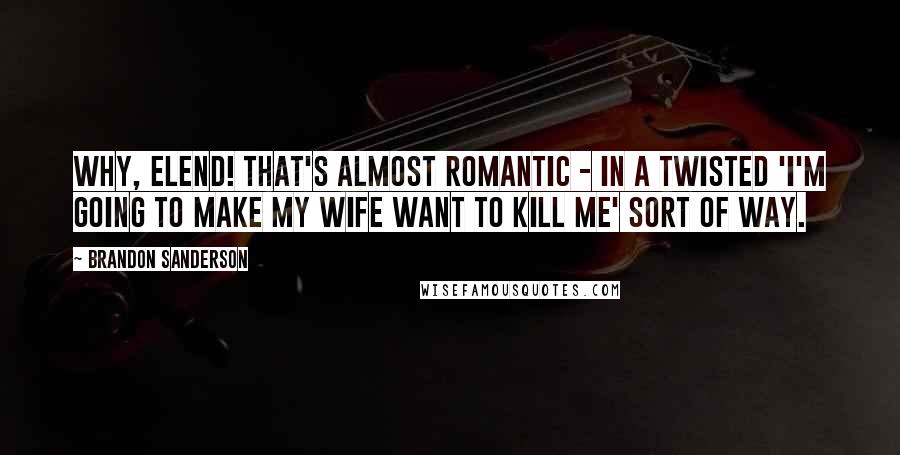 Brandon Sanderson Quotes: Why, Elend! That's almost romantic - in a twisted 'I'm going to make my wife want to kill me' sort of way.