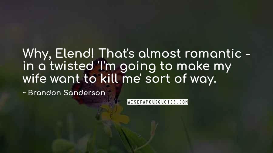 Brandon Sanderson Quotes: Why, Elend! That's almost romantic - in a twisted 'I'm going to make my wife want to kill me' sort of way.
