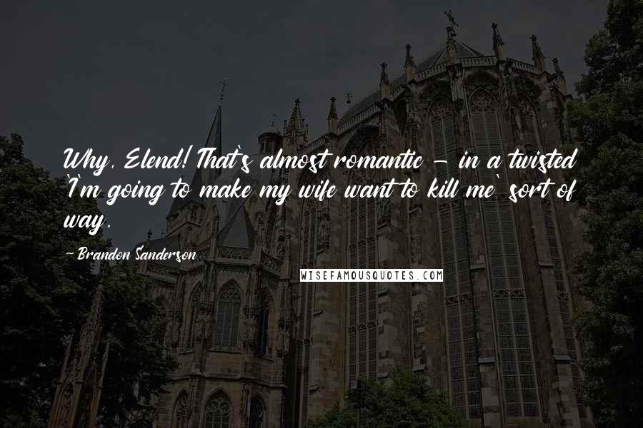 Brandon Sanderson Quotes: Why, Elend! That's almost romantic - in a twisted 'I'm going to make my wife want to kill me' sort of way.