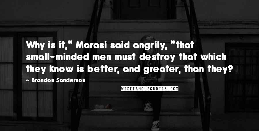 Brandon Sanderson Quotes: Why is it," Marasi said angrily, "that small-minded men must destroy that which they know is better, and greater, than they?