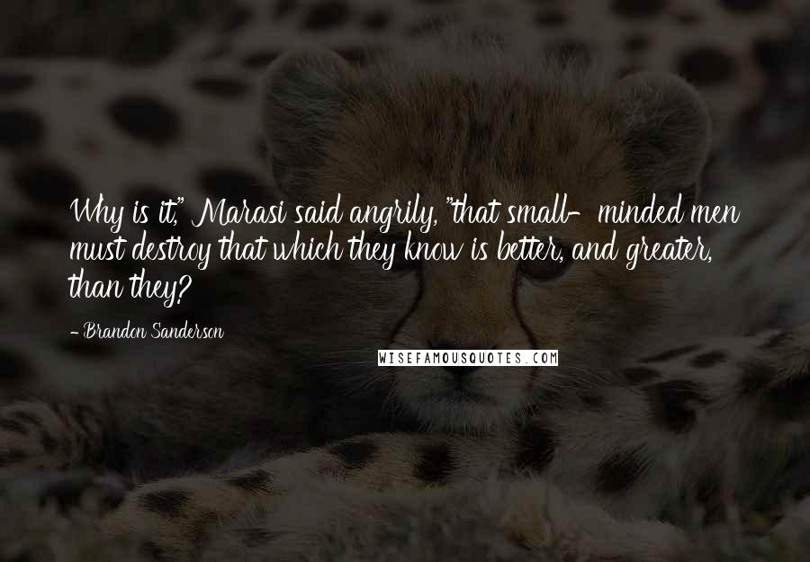 Brandon Sanderson Quotes: Why is it," Marasi said angrily, "that small-minded men must destroy that which they know is better, and greater, than they?