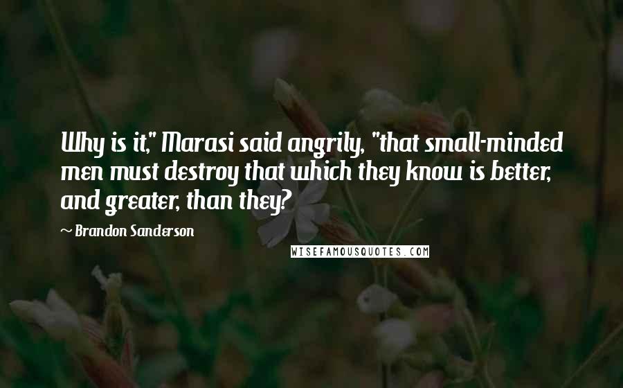 Brandon Sanderson Quotes: Why is it," Marasi said angrily, "that small-minded men must destroy that which they know is better, and greater, than they?