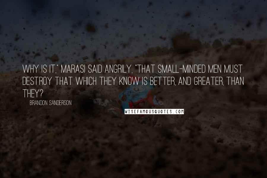 Brandon Sanderson Quotes: Why is it," Marasi said angrily, "that small-minded men must destroy that which they know is better, and greater, than they?