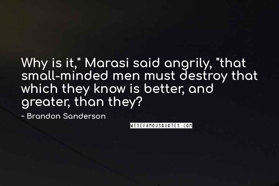 Brandon Sanderson Quotes: Why is it," Marasi said angrily, "that small-minded men must destroy that which they know is better, and greater, than they?