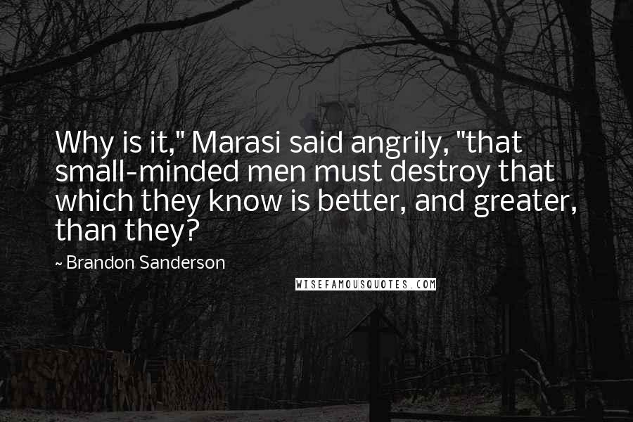 Brandon Sanderson Quotes: Why is it," Marasi said angrily, "that small-minded men must destroy that which they know is better, and greater, than they?