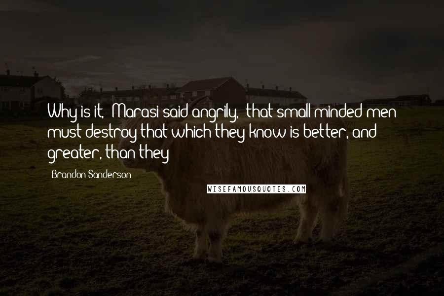 Brandon Sanderson Quotes: Why is it," Marasi said angrily, "that small-minded men must destroy that which they know is better, and greater, than they?