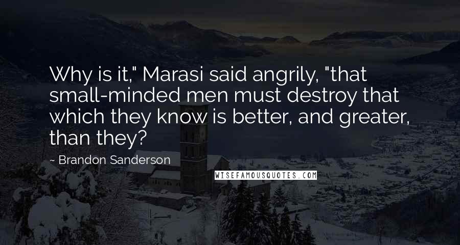 Brandon Sanderson Quotes: Why is it," Marasi said angrily, "that small-minded men must destroy that which they know is better, and greater, than they?