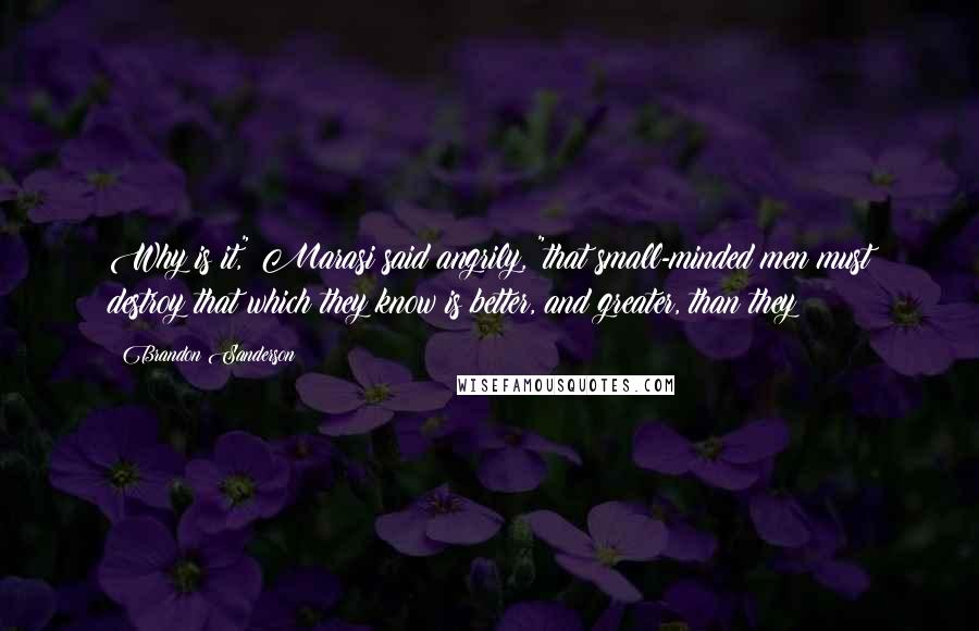 Brandon Sanderson Quotes: Why is it," Marasi said angrily, "that small-minded men must destroy that which they know is better, and greater, than they?