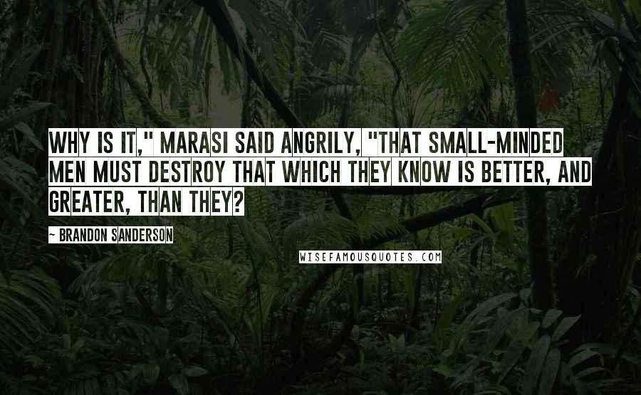 Brandon Sanderson Quotes: Why is it," Marasi said angrily, "that small-minded men must destroy that which they know is better, and greater, than they?