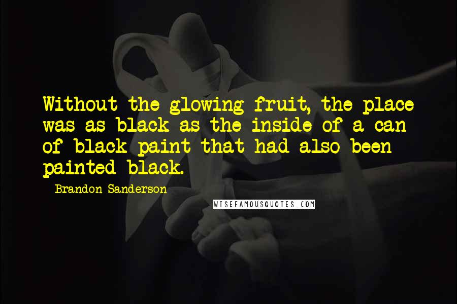 Brandon Sanderson Quotes: Without the glowing fruit, the place was as black as the inside of a can of black paint that had also been painted black.