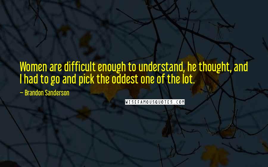 Brandon Sanderson Quotes: Women are difficult enough to understand, he thought, and I had to go and pick the oddest one of the lot.