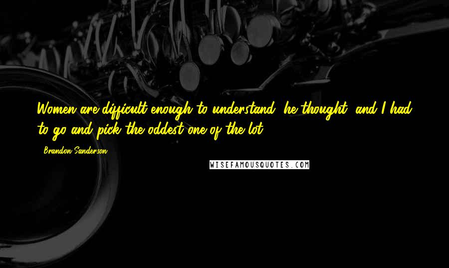 Brandon Sanderson Quotes: Women are difficult enough to understand, he thought, and I had to go and pick the oddest one of the lot.