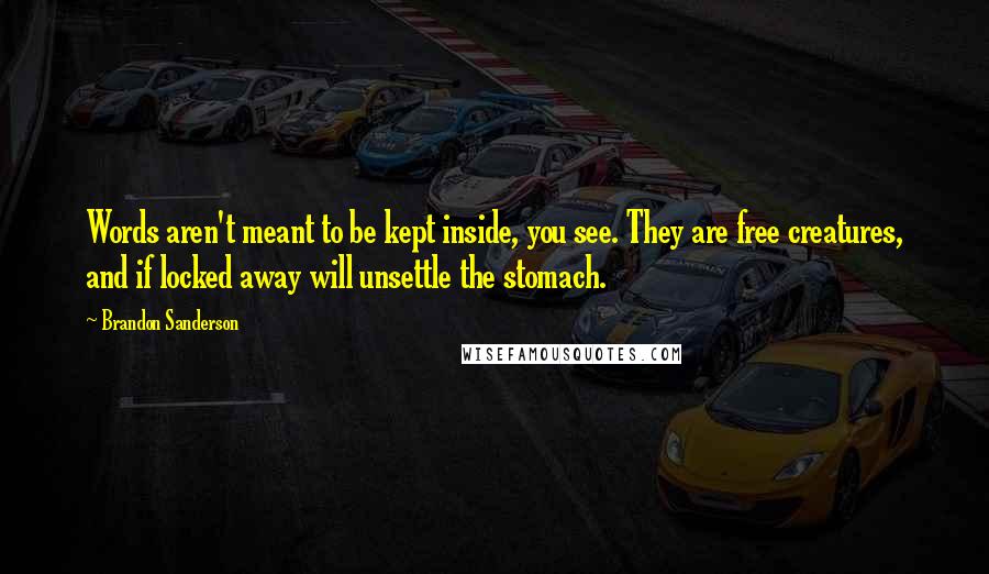 Brandon Sanderson Quotes: Words aren't meant to be kept inside, you see. They are free creatures, and if locked away will unsettle the stomach.