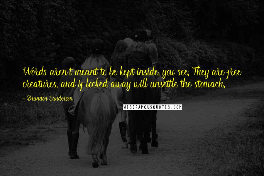 Brandon Sanderson Quotes: Words aren't meant to be kept inside, you see. They are free creatures, and if locked away will unsettle the stomach.