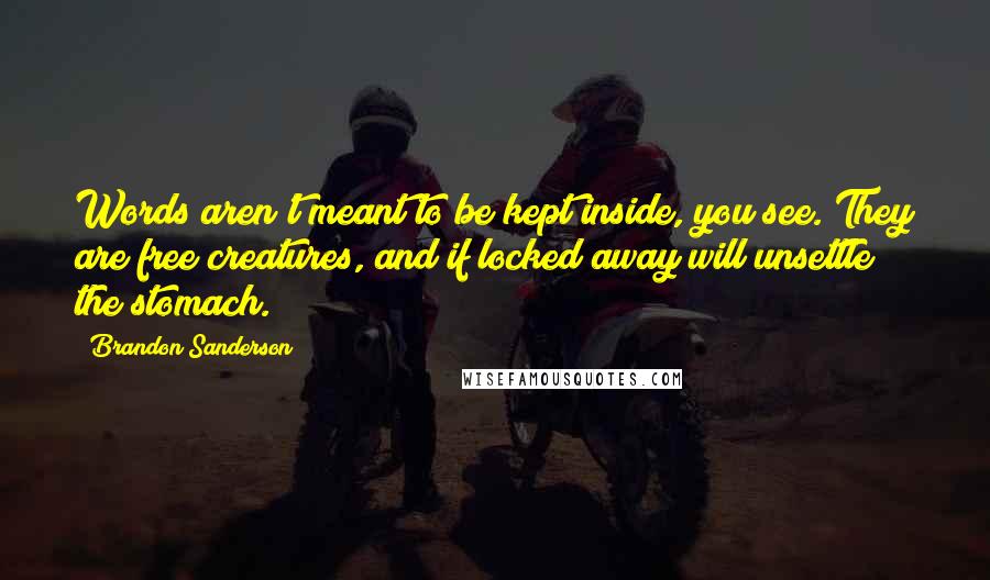 Brandon Sanderson Quotes: Words aren't meant to be kept inside, you see. They are free creatures, and if locked away will unsettle the stomach.