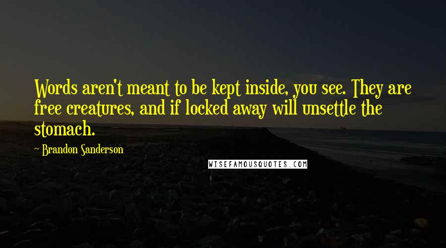 Brandon Sanderson Quotes: Words aren't meant to be kept inside, you see. They are free creatures, and if locked away will unsettle the stomach.