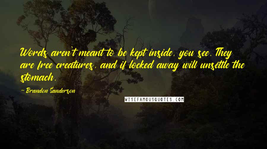 Brandon Sanderson Quotes: Words aren't meant to be kept inside, you see. They are free creatures, and if locked away will unsettle the stomach.