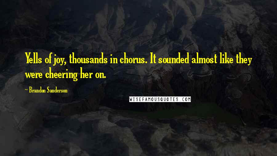 Brandon Sanderson Quotes: Yells of joy, thousands in chorus. It sounded almost like they were cheering her on.