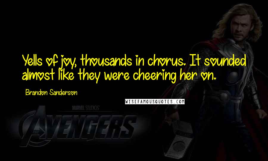 Brandon Sanderson Quotes: Yells of joy, thousands in chorus. It sounded almost like they were cheering her on.