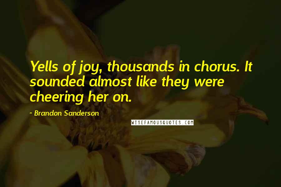 Brandon Sanderson Quotes: Yells of joy, thousands in chorus. It sounded almost like they were cheering her on.