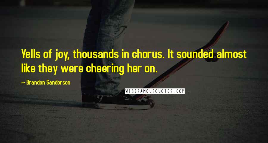 Brandon Sanderson Quotes: Yells of joy, thousands in chorus. It sounded almost like they were cheering her on.
