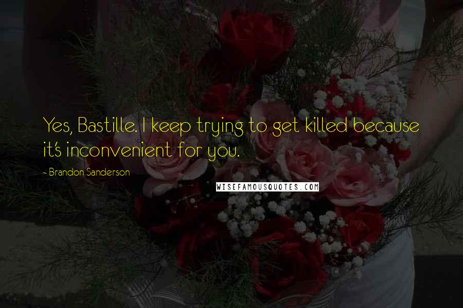 Brandon Sanderson Quotes: Yes, Bastille. I keep trying to get killed because it's inconvenient for you.