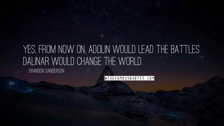 Brandon Sanderson Quotes: Yes, from now on, Adolin would lead the battles. Dalinar would change the world.
