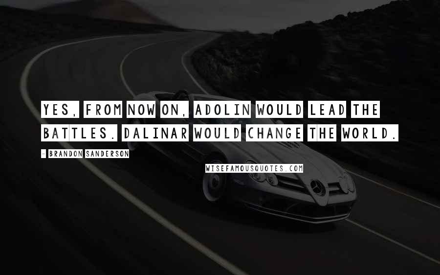 Brandon Sanderson Quotes: Yes, from now on, Adolin would lead the battles. Dalinar would change the world.