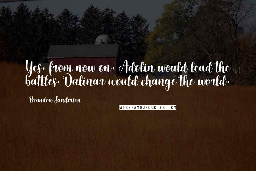 Brandon Sanderson Quotes: Yes, from now on, Adolin would lead the battles. Dalinar would change the world.