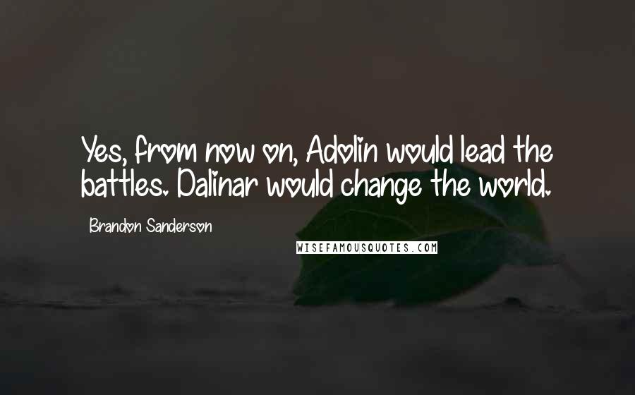 Brandon Sanderson Quotes: Yes, from now on, Adolin would lead the battles. Dalinar would change the world.