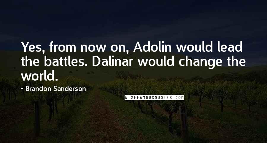 Brandon Sanderson Quotes: Yes, from now on, Adolin would lead the battles. Dalinar would change the world.