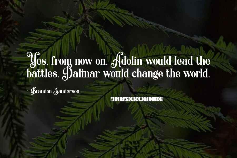 Brandon Sanderson Quotes: Yes, from now on, Adolin would lead the battles. Dalinar would change the world.