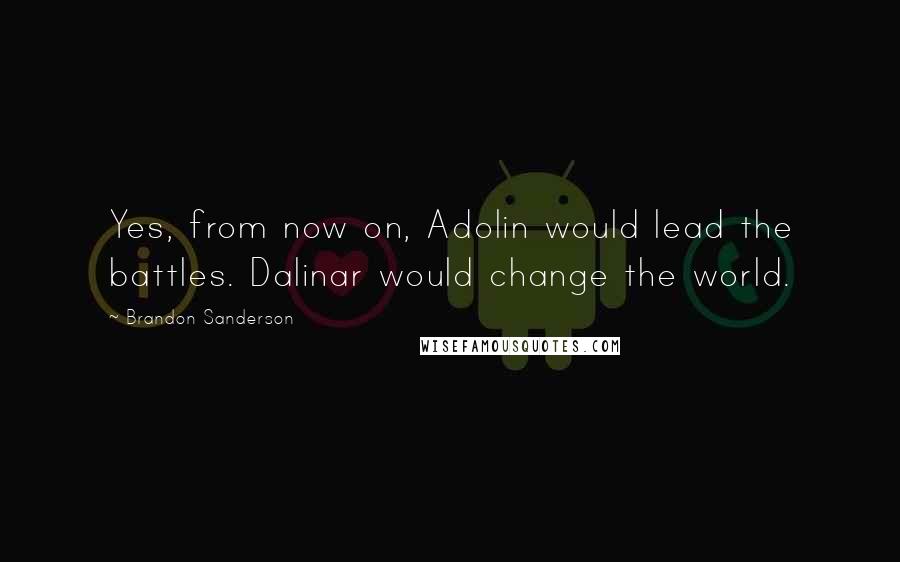 Brandon Sanderson Quotes: Yes, from now on, Adolin would lead the battles. Dalinar would change the world.