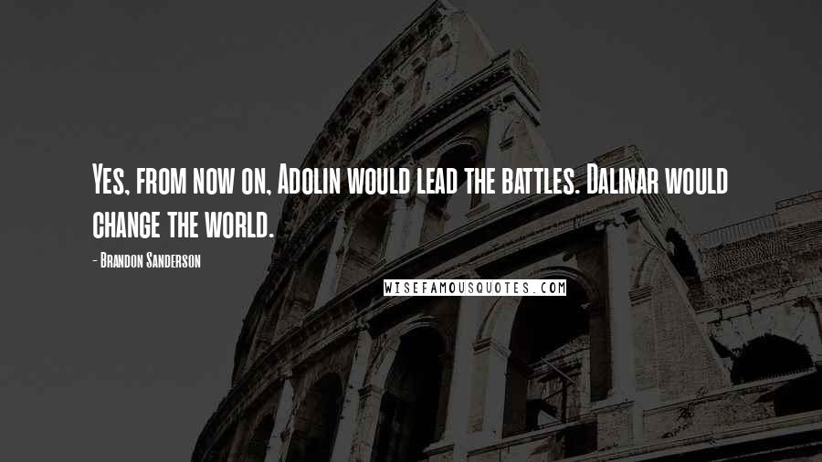 Brandon Sanderson Quotes: Yes, from now on, Adolin would lead the battles. Dalinar would change the world.
